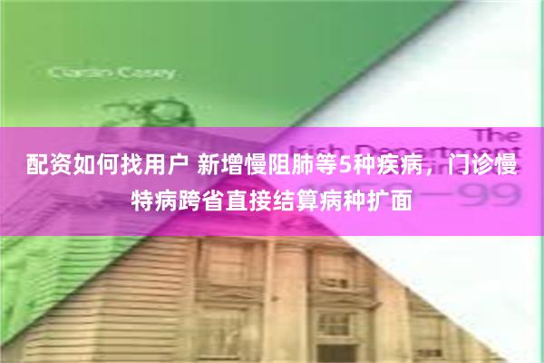 配资如何找用户 新增慢阻肺等5种疾病，门诊慢特病跨省直接结算病种扩面