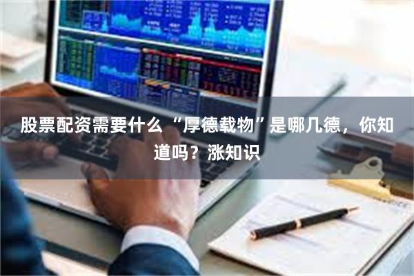 股票配资需要什么 “厚德载物”是哪几德，你知道吗？涨知识