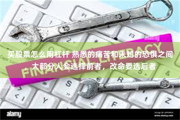 买股票怎么用杠杆 熟悉的痛苦和未知的恐惧之间，大部分人会选择前者，改命要选后者