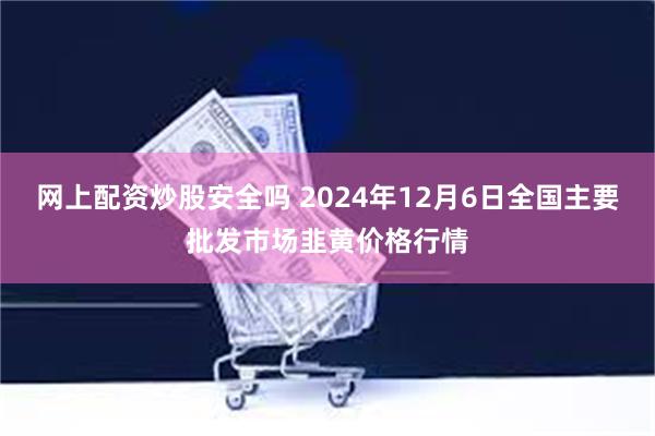 网上配资炒股安全吗 2024年12月6日全国主要批发市场韭黄价格行情