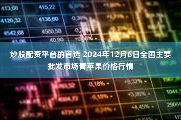 炒股配资平台的首选 2024年12月6日全国主要批发市场青苹果价格行情