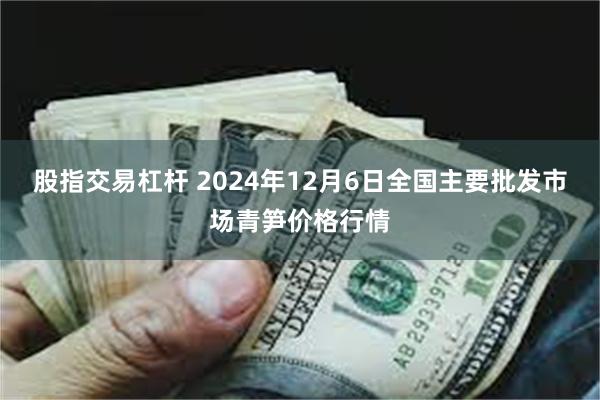 股指交易杠杆 2024年12月6日全国主要批发市场青笋价格行情