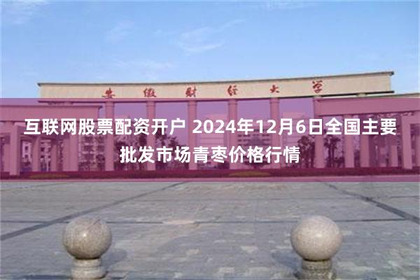 互联网股票配资开户 2024年12月6日全国主要批发市场青枣价格行情