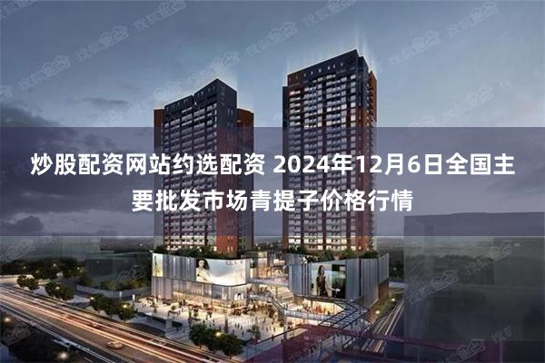 炒股配资网站约选配资 2024年12月6日全国主要批发市场青提子价格行情