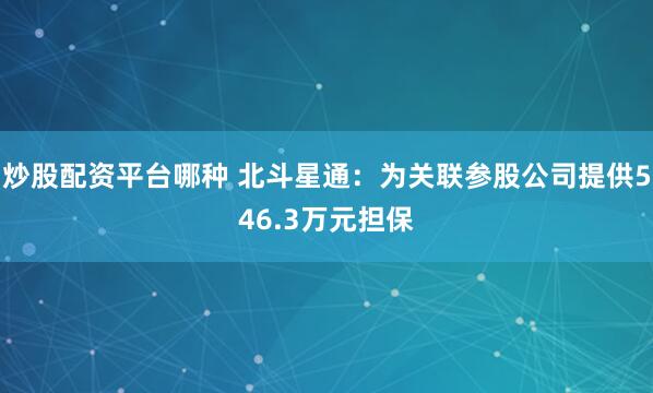 炒股配资平台哪种 北斗星通：为关联参股公司提供546.3万元担保