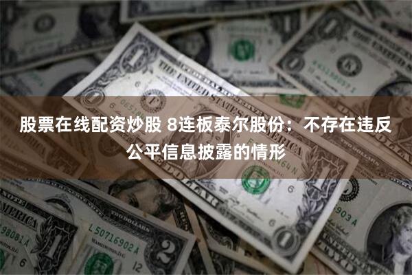 股票在线配资炒股 8连板泰尔股份：不存在违反公平信息披露的情形