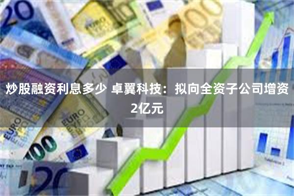 炒股融资利息多少 卓翼科技：拟向全资子公司增资2亿元