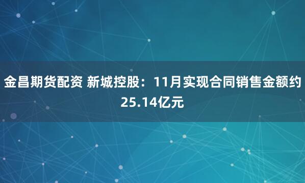 金昌期货配资 新城控股：11月实现合同销售金额约25.14亿元