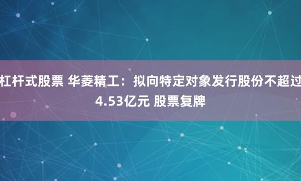 杠杆式股票 华菱精工：拟向特定对象发行股份不超过4.53亿元 股票复牌