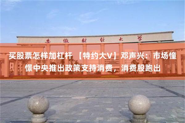 买股票怎样加杠杆 【特约大V】邓声兴：市场憧憬中央推出政策支持消费，消费股跑出