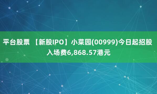 平台股票 【新股IPO】小菜园(00999)今日起招股 入场费6,868.57港元