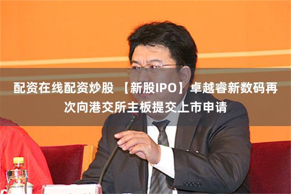 配资在线配资炒股 【新股IPO】卓越睿新数码再次向港交所主板提交上市申请