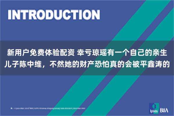 新用户免费体验配资 幸亏琼瑶有一个自己的亲生儿子陈中维，不然她的财产恐怕真的会被平鑫涛的