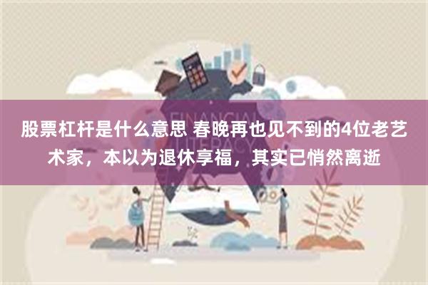 股票杠杆是什么意思 春晚再也见不到的4位老艺术家，本以为退休享福，其实已悄然离逝