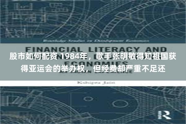 股市如何配资 1984年，歌手张明敏得知祖国获得亚运会的举办权，但经费却严重不足还