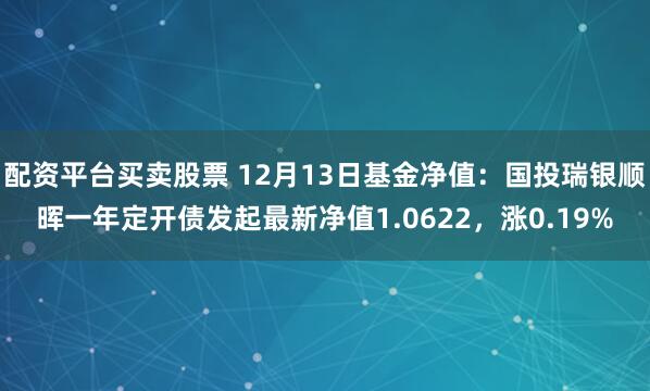 配资平台买卖股票 12月13日基金净值：国投瑞银顺晖一年定开债发起最新净值1.0622，涨0.19%