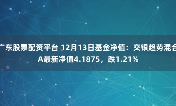 广东股票配资平台 12月13日基金净值：交银趋势混合A最新净值4.1875，跌1.21%