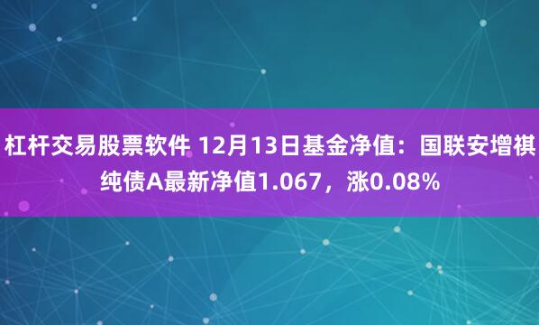 杠杆交易股票软件 12月13日基金净值：国联安增祺纯债A最新净值1.067，涨0.08%