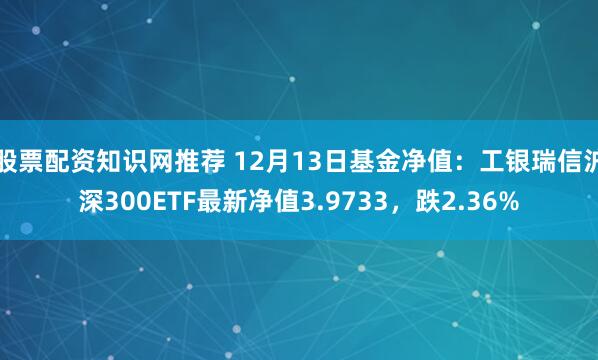 股票配资知识网推荐 12月13日基金净值：工银瑞信沪深300ETF最新净值3.9733，跌2.36%