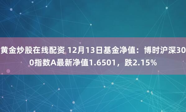 黄金炒股在线配资 12月13日基金净值：博时沪深300指数A最新净值1.6501，跌2.15%