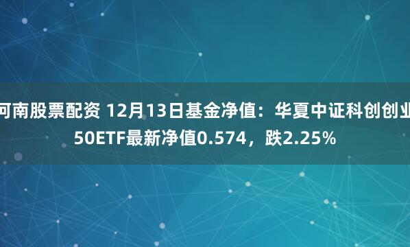 河南股票配资 12月13日基金净值：华夏中证科创创业50ETF最新净值0.574，跌2.25%