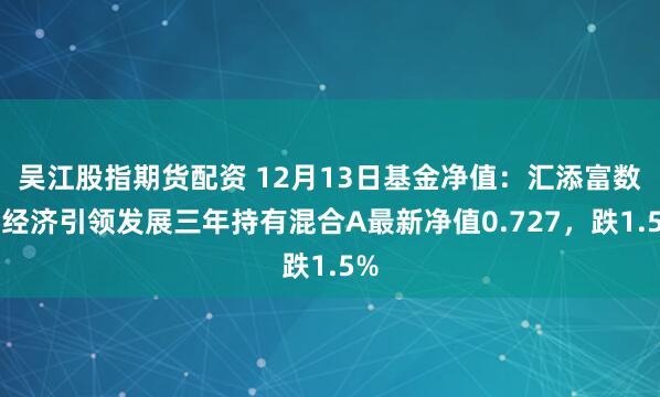 吴江股指期货配资 12月13日基金净值：汇添富数字经济引领发展三年持有混合A最新净值0.727，跌1.5%