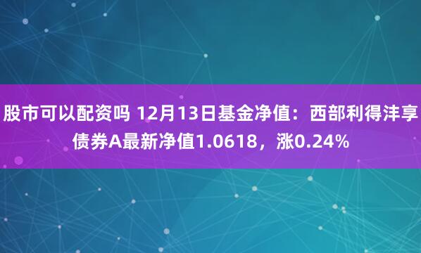 股市可以配资吗 12月13日基金净值：西部利得沣享债券A最新净值1.0618，涨0.24%