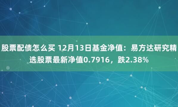 股票配债怎么买 12月13日基金净值：易方达研究精选股票最新净值0.7916，跌2.38%