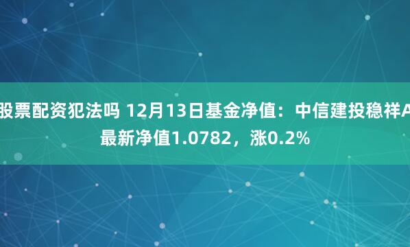 股票配资犯法吗 12月13日基金净值：中信建投稳祥A最新净值1.0782，涨0.2%