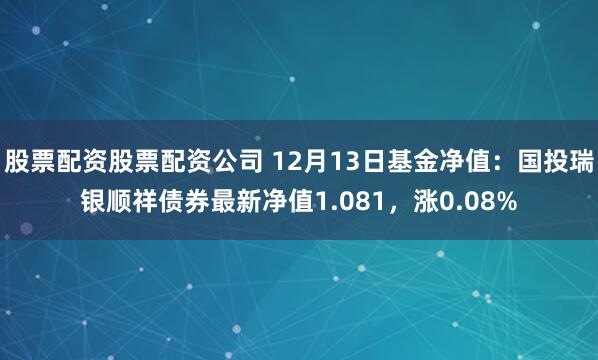 股票配资股票配资公司 12月13日基金净值：国投瑞银顺祥债券最新净值1.081，涨0.08%