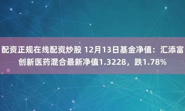 配资正规在线配资炒股 12月13日基金净值：汇添富创新医药混合最新净值1.3228，跌1.78%