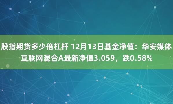 股指期货多少倍杠杆 12月13日基金净值：华安媒体互联网混合A最新净值3.059，跌0.58%