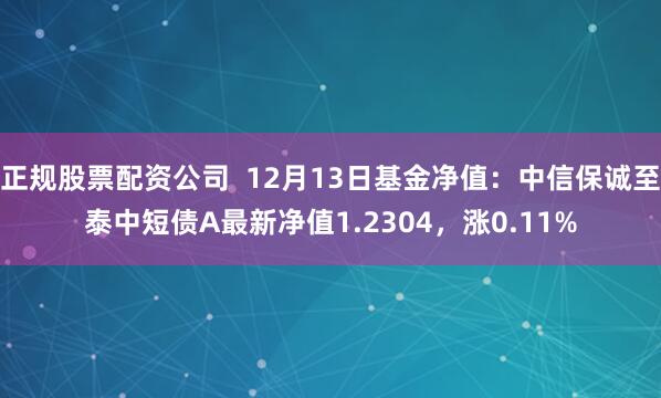 正规股票配资公司  12月13日基金净值：中信保诚至泰中短债A最新净值1.2304，涨0.11%