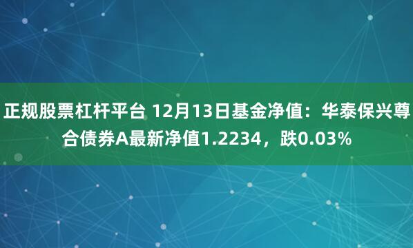 正规股票杠杆平台 12月13日基金净值：华泰保兴尊合债券A最新净值1.2234，跌0.03%