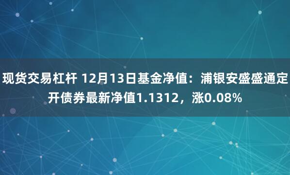 现货交易杠杆 12月13日基金净值：浦银安盛盛通定开债券最新净值1.1312，涨0.08%