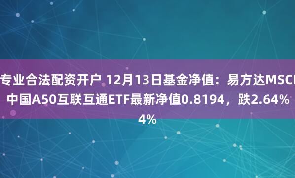 专业合法配资开户 12月13日基金净值：易方达MSCI中国A50互联互通ETF最新净值0.8194，跌2.64%