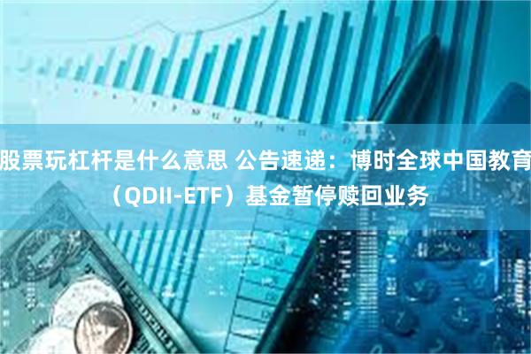 股票玩杠杆是什么意思 公告速递：博时全球中国教育（QDII-ETF）基金暂停赎回业务