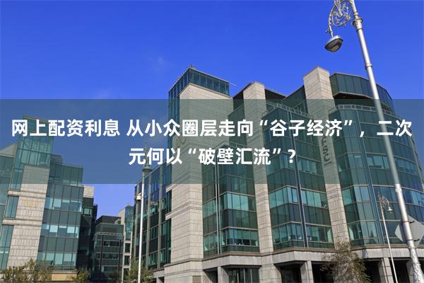 网上配资利息 从小众圈层走向“谷子经济”，二次元何以“破壁汇流”？