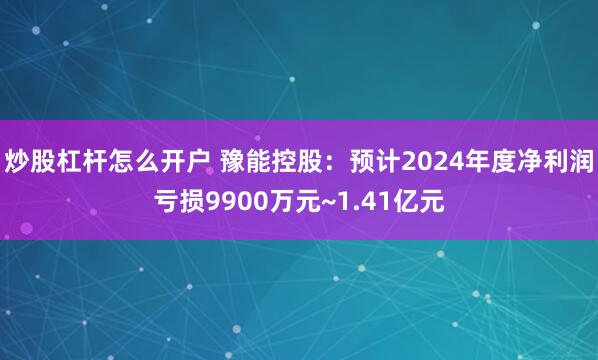 炒股杠杆怎么开户 豫能控股：预计2024年度净利润亏损9900万元~1.41亿元