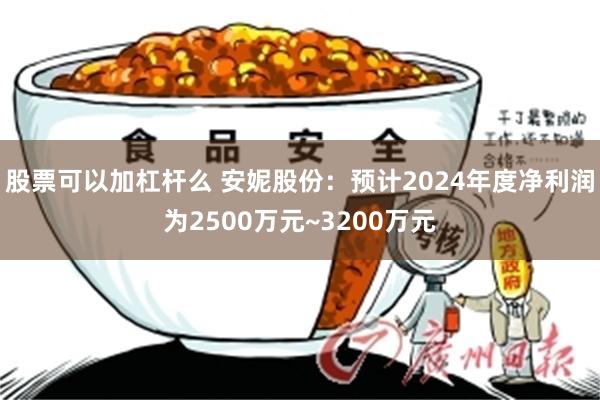 股票可以加杠杆么 安妮股份：预计2024年度净利润为2500万元~3200万元