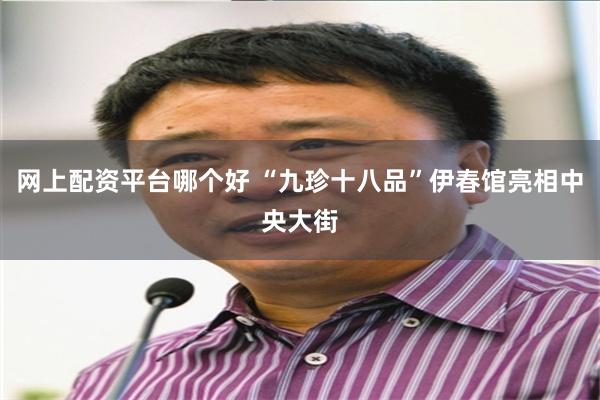 网上配资平台哪个好 “九珍十八品”伊春馆亮相中央大街