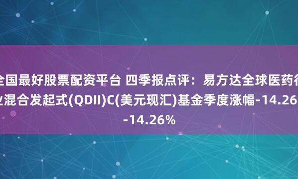 全国最好股票配资平台 四季报点评：易方达全球医药行业混合发起式(QDII)C(美元现汇)基金季度涨幅-14.26%