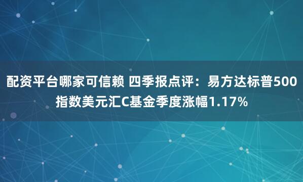 配资平台哪家可信赖 四季报点评：易方达标普500指数美元汇C基金季度涨幅1.17%