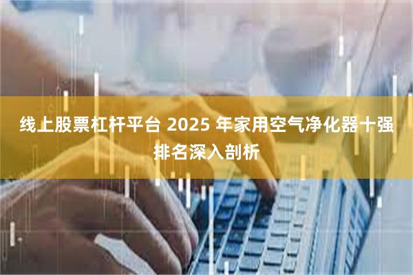 线上股票杠杆平台 2025 年家用空气净化器十强排名深入剖析