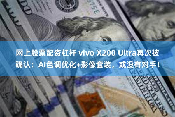 网上股票配资杠杆 vivo X200 Ultra再次被确认：AI色调优化+影像套装，或没有对手！