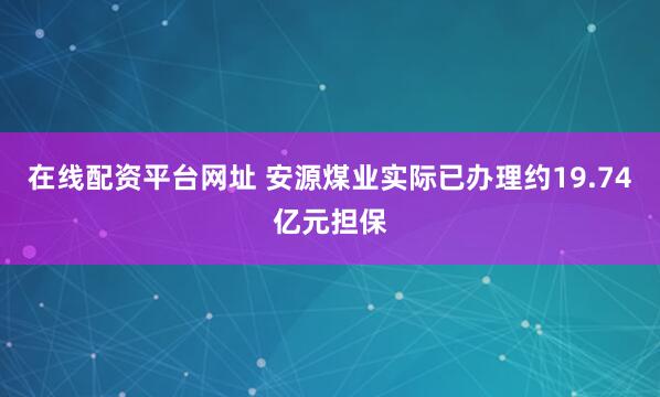 在线配资平台网址 安源煤业实际已办理约19.74亿元担保