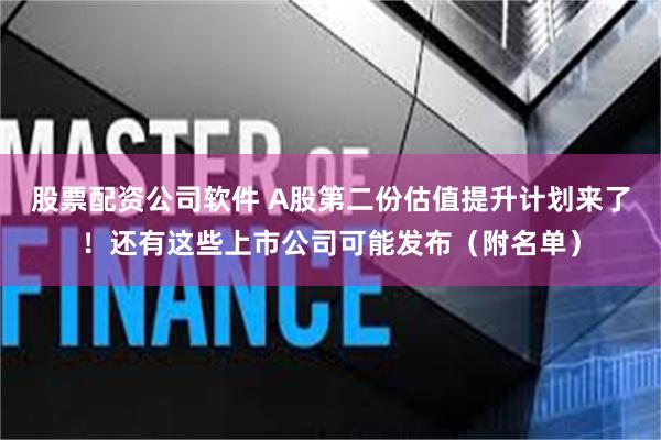 股票配资公司软件 A股第二份估值提升计划来了！还有这些上市公司可能发布（附名单）