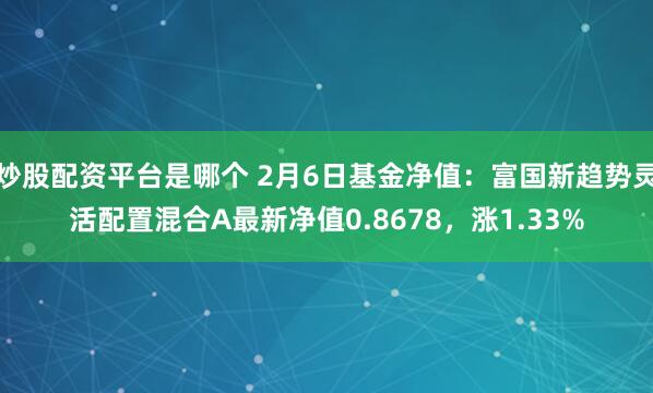 炒股配资平台是哪个 2月6日基金净值：富国新趋势灵活配置混合A最新净值0.8678，涨1.33%