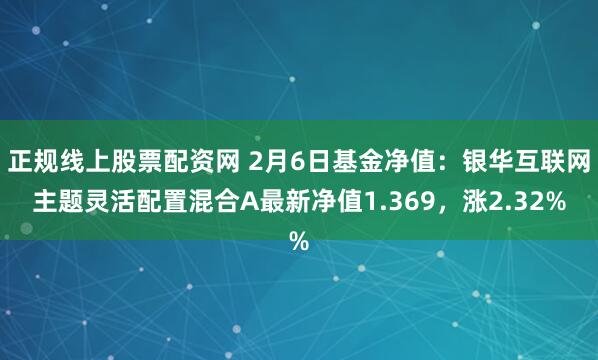 正规线上股票配资网 2月6日基金净值：银华互联网主题灵活配置混合A最新净值1.369，涨2.32%