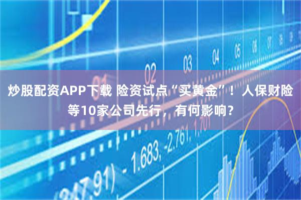 炒股配资APP下载 险资试点“买黄金”！人保财险等10家公司先行，有何影响？